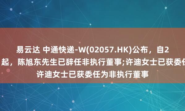 易云达 中通快递-W(02057.HK)公布，自2025年4月25日起，陈旭东先生已辞任非执行董事;许迪女士已获委任为非执行董事