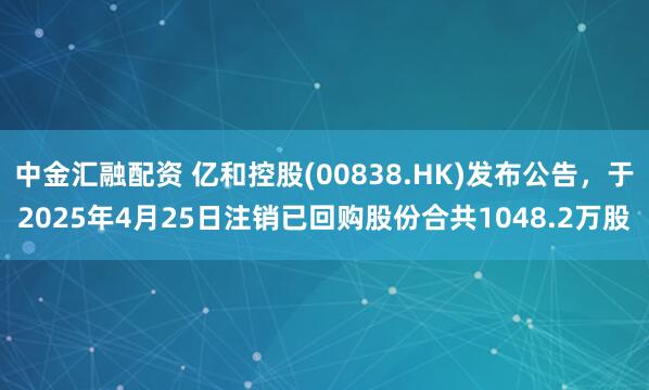 中金汇融配资 亿和控股(00838.HK)发布公告，于2025年4月25日注销已回购股份合共1048.2万股