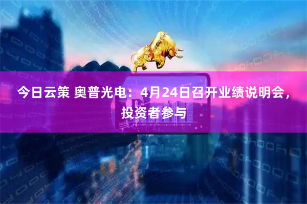 今日云策 奥普光电：4月24日召开业绩说明会，投资者参与