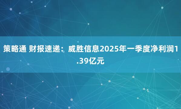 策略通 财报速递：威胜信息2025年一季度净利润1.39亿元