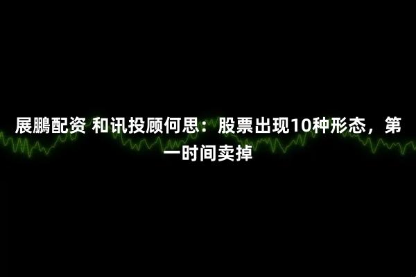 展鵬配资 和讯投顾何思：股票出现10种形态，第一时间卖掉
