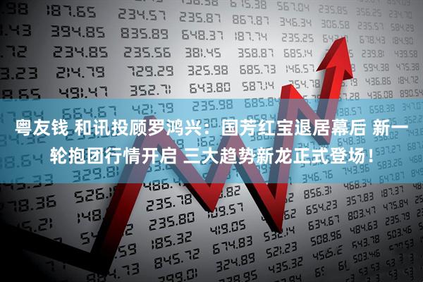 粤友钱 和讯投顾罗鸿兴：国芳红宝退居幕后 新一轮抱团行情开启 三大趋势新龙正式登场！