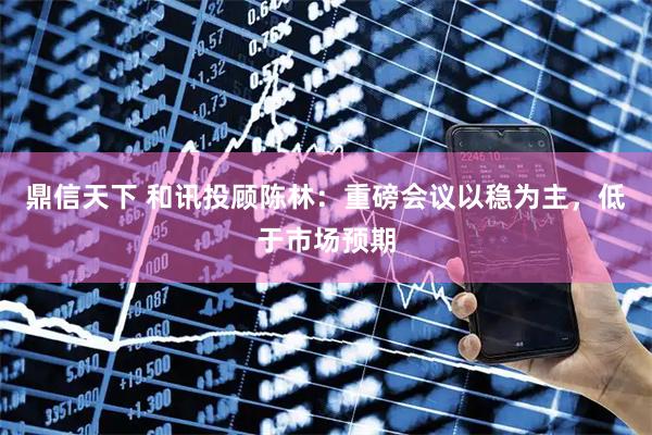 鼎信天下 和讯投顾陈林：重磅会议以稳为主，低于市场预期