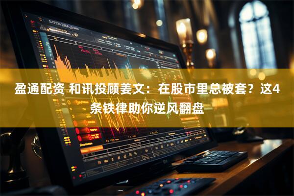 盈通配资 和讯投顾姜文：在股市里总被套？这4条铁律助你逆风翻盘