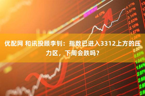 优配网 和讯投顾李钊：指数已进入3312上方的压力区，下周会跌吗？