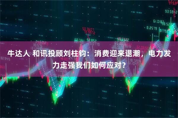 牛达人 和讯投顾刘柱钧：消费迎来退潮，电力发力走强我们如何应对？