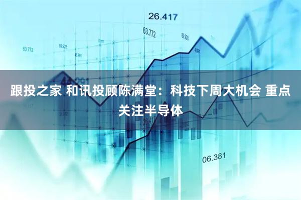 跟投之家 和讯投顾陈满堂：科技下周大机会 重点关注半导体