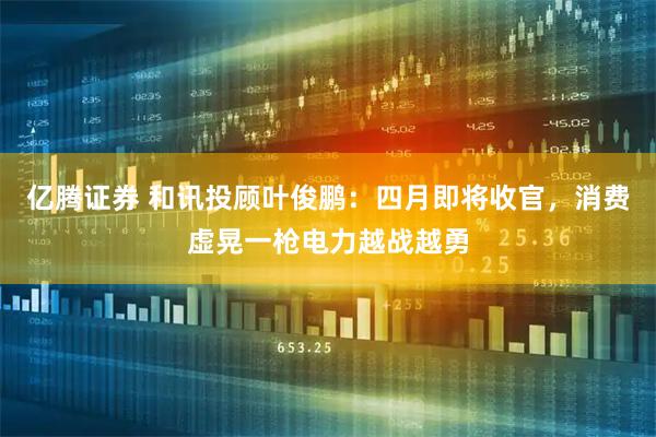 亿腾证券 和讯投顾叶俊鹏：四月即将收官，消费虚晃一枪电力越战越勇
