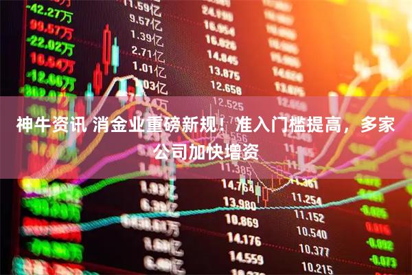 神牛资讯 消金业重磅新规！准入门槛提高，多家公司加快增资