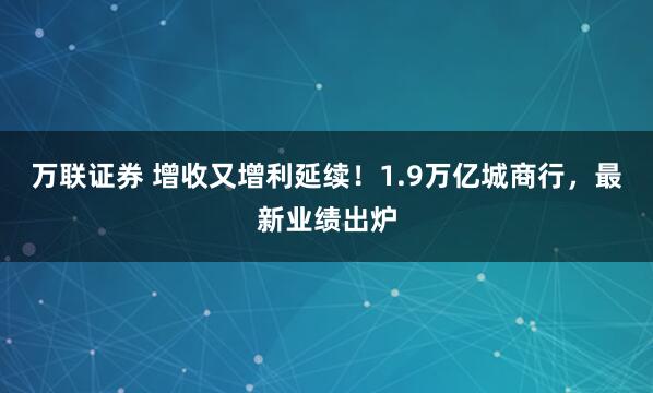 万联证券 增收又增利延续！1.9万亿城商行，最新业绩出炉