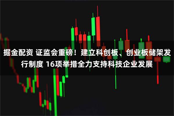 掘金配资 证监会重磅！建立科创板、创业板储架发行制度 16项举措全力支持科技企业发展