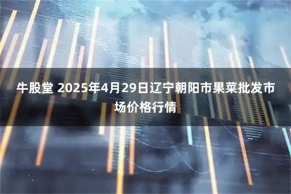 牛股堂 2025年4月29日辽宁朝阳市果菜批发市场价格行情
