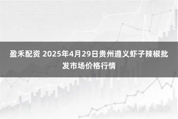 盈禾配资 2025年4月29日贵州遵义虾子辣椒批发市场价格行情