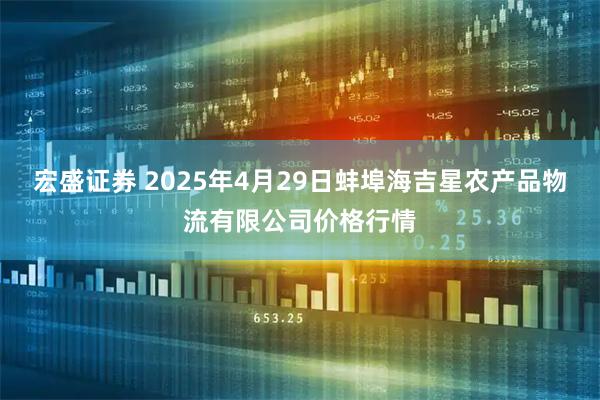 宏盛证券 2025年4月29日蚌埠海吉星农产品物流有限公司价格行情
