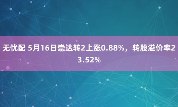 无忧配 5月16日崇达转2上涨0.88%，转股溢价率23.52%