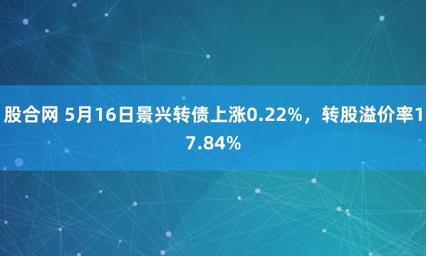 股合网 5月16日景兴转债上涨0.22%，转股溢价率17.84%
