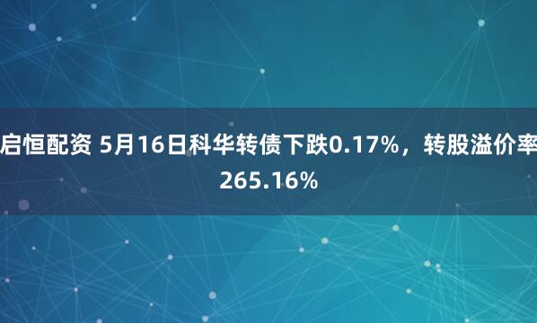启恒配资 5月16日科华转债下跌0.17%，转股溢价率265.16%