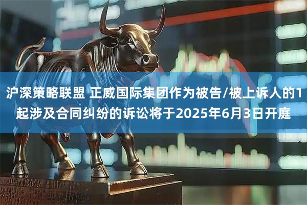 沪深策略联盟 正威国际集团作为被告/被上诉人的1起涉及合同纠纷的诉讼将于2025年6月3日开庭