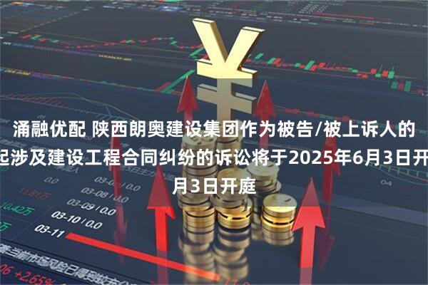 涌融优配 陕西朗奥建设集团作为被告/被上诉人的1起涉及建设工程合同纠纷的诉讼将于2025年6月3日开庭