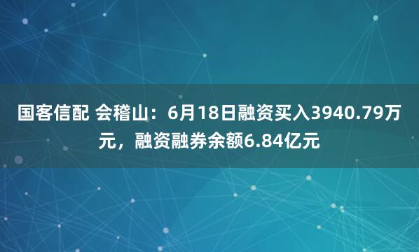 国客信配 会稽山：6月18日融资买入3940.79万元，融资融券余额6.84亿元