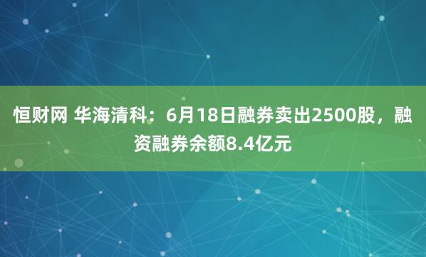 恒财网 华海清科：6月18日融券卖出2500股，融资融券余额8.4亿元