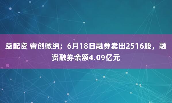 益配资 睿创微纳：6月18日融券卖出2516股，融资融券余额4.09亿元