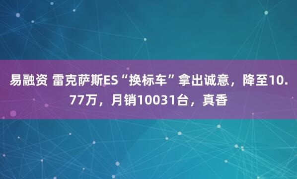 易融资 雷克萨斯ES“换标车”拿出诚意，降至10.77万，月销10031台，真香