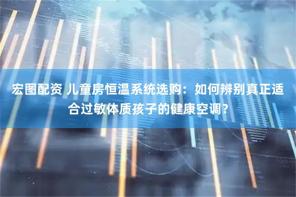宏图配资 儿童房恒温系统选购：如何辨别真正适合过敏体质孩子的健康空调？