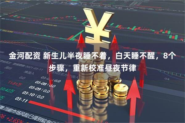 金河配资 新生儿半夜睡不着，白天睡不醒，8个步骤，重新校准昼夜节律