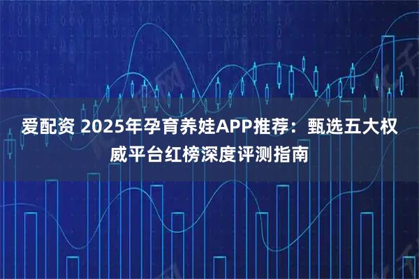 爱配资 2025年孕育养娃APP推荐：甄选五大权威平台红榜深度评测指南