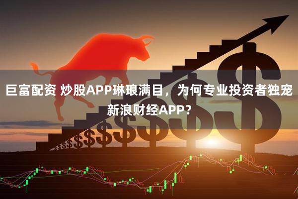 巨富配资 炒股APP琳琅满目，为何专业投资者独宠新浪财经APP？