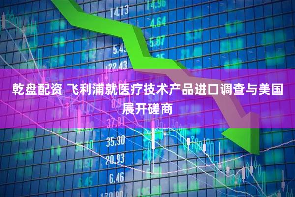 乾盘配资 飞利浦就医疗技术产品进口调查与美国展开磋商