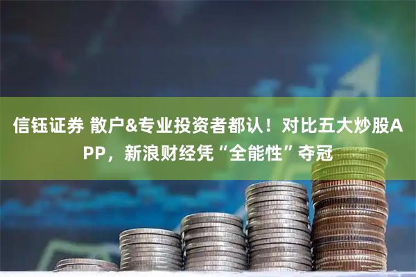 信钰证券 散户&专业投资者都认！对比五大炒股APP，新浪财经凭“全能性”夺冠