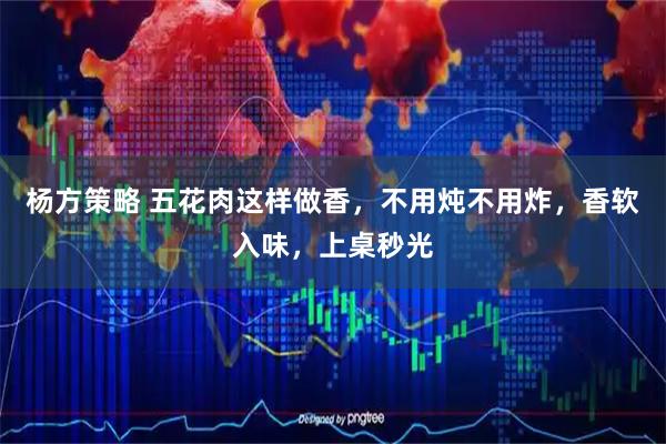 杨方策略 五花肉这样做香，不用炖不用炸，香软入味，上桌秒光