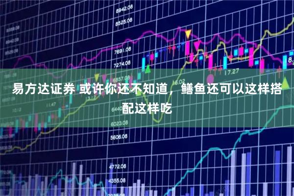易方达证券 或许你还不知道，鳝鱼还可以这样搭配这样吃