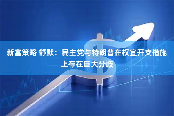 新富策略 舒默：民主党与特朗普在权宜开支措施上存在巨大分歧