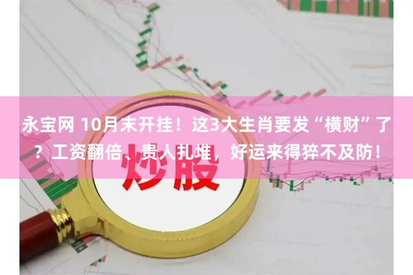 永宝网 10月末开挂！这3大生肖要发“横财”了？工资翻倍、贵人扎堆，好运来得猝不及防！