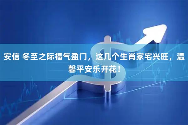 安信 冬至之际福气盈门，这几个生肖家宅兴旺，温馨平安乐开花！