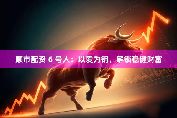 顺市配资 6 号人：以爱为钥，解锁稳健财富