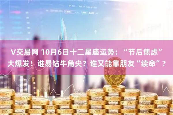 V交易网 10月6日十二星座运势：“节后焦虑”大爆发！谁易钻牛角尖？谁又能靠朋友“续命”？