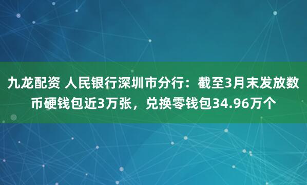 九龙配资 人民银行深圳市分行：截至3月末发放数币硬钱包近3万张，兑换零钱包34.96万个