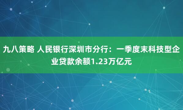 九八策略 人民银行深圳市分行：一季度末科技型企业贷款余额1.23万亿元