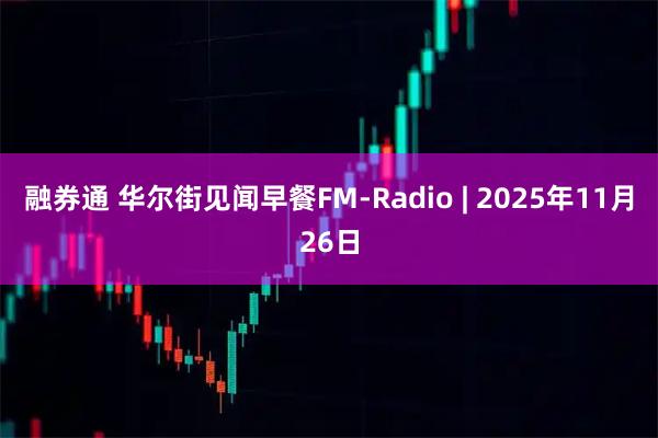 融券通 华尔街见闻早餐FM-Radio | 2025年11月26日