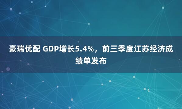 豪瑞优配 GDP增长5.4%，前三季度江苏经济成绩单发布