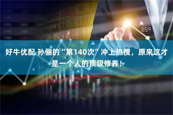 好牛优配 孙俪的“第140次”冲上热搜，原来这才是一个人的顶级修养！