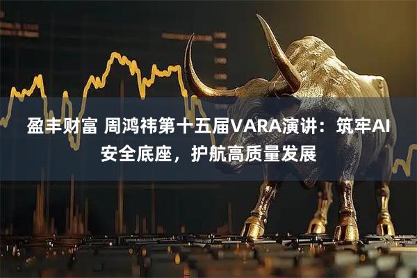 盈丰财富 周鸿祎第十五届VARA演讲：筑牢AI安全底座，护航高质量发展