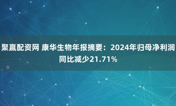 聚赢配资网 康华生物年报摘要：2024年归母净利润同比减少21.71%