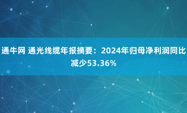 通牛网 通光线缆年报摘要：2024年归母净利润同比减少53.36%