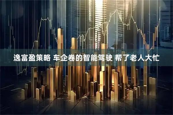 逸富盈策略 车企卷的智能驾驶 帮了老人大忙