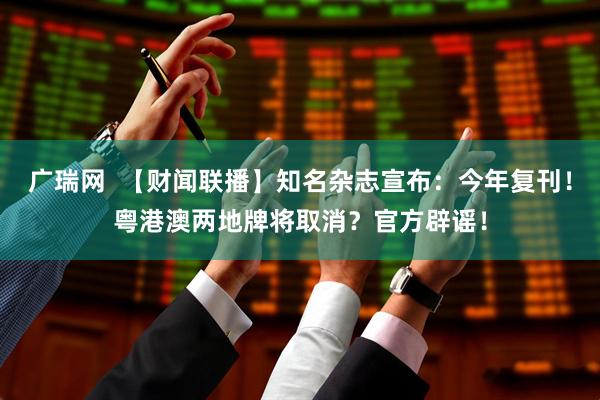 广瑞网  【财闻联播】知名杂志宣布：今年复刊！粤港澳两地牌将取消？官方辟谣！